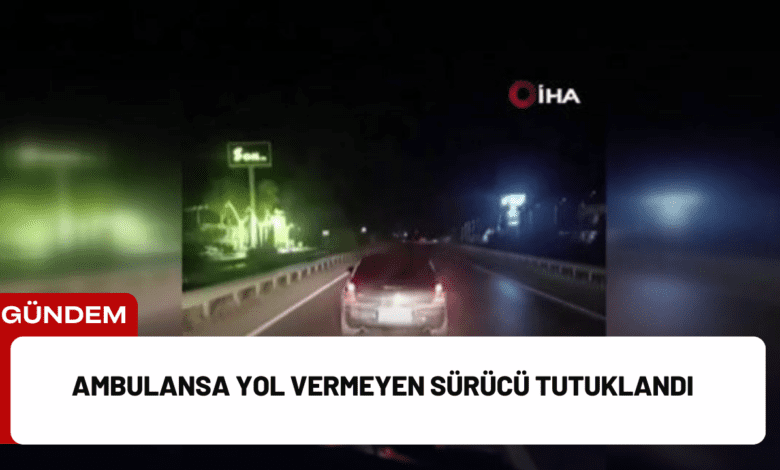 ambulansa yol vermeyen sürücü tutuklandı