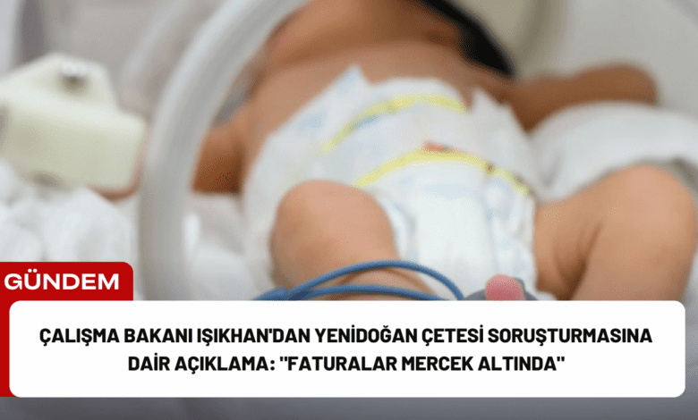 çalışma bakanı işıkhan'dan yenidoğan çetesi soruşturmasına dair açıklama: "faturalar mercek altında"