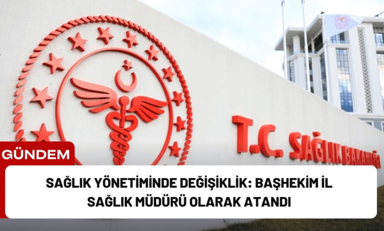 sağlık yönetiminde değişiklik: başhekim i̇l sağlık müdürü olarak atandı