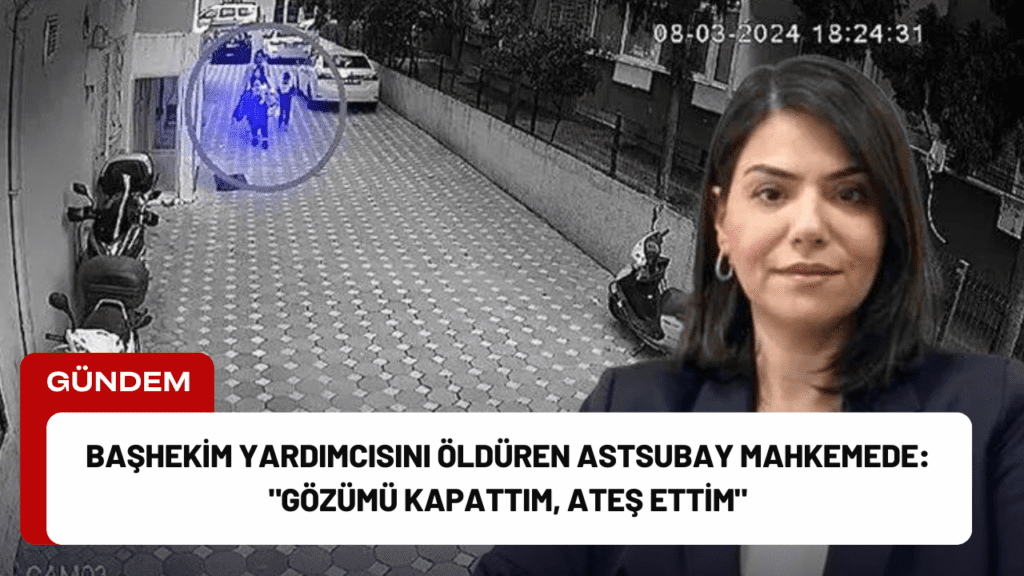 Başhekim Yardımcısını Öldüren Astsubay Mahkemede: "Gözümü Kapattım, Ateş Ettim"