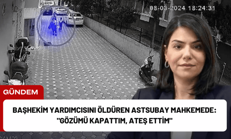 başhekim yardımcısını öldüren astsubay mahkemede: "gözümü kapattım, ateş ettim"