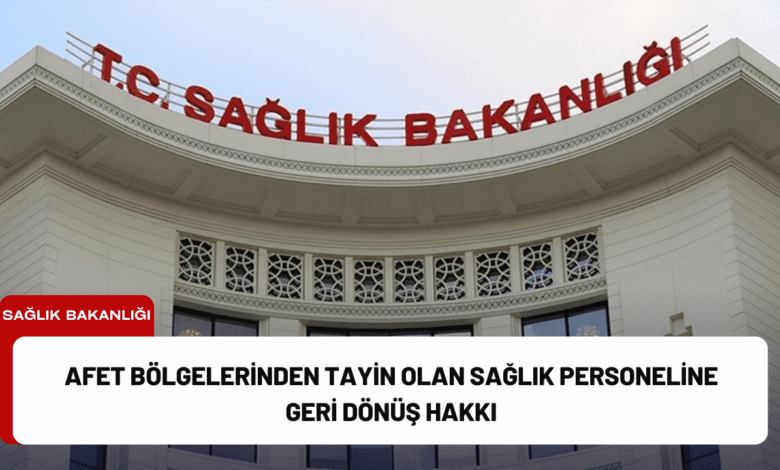 afet bölgelerinden tayin olan sağlık personeline geri dönüş hakkı