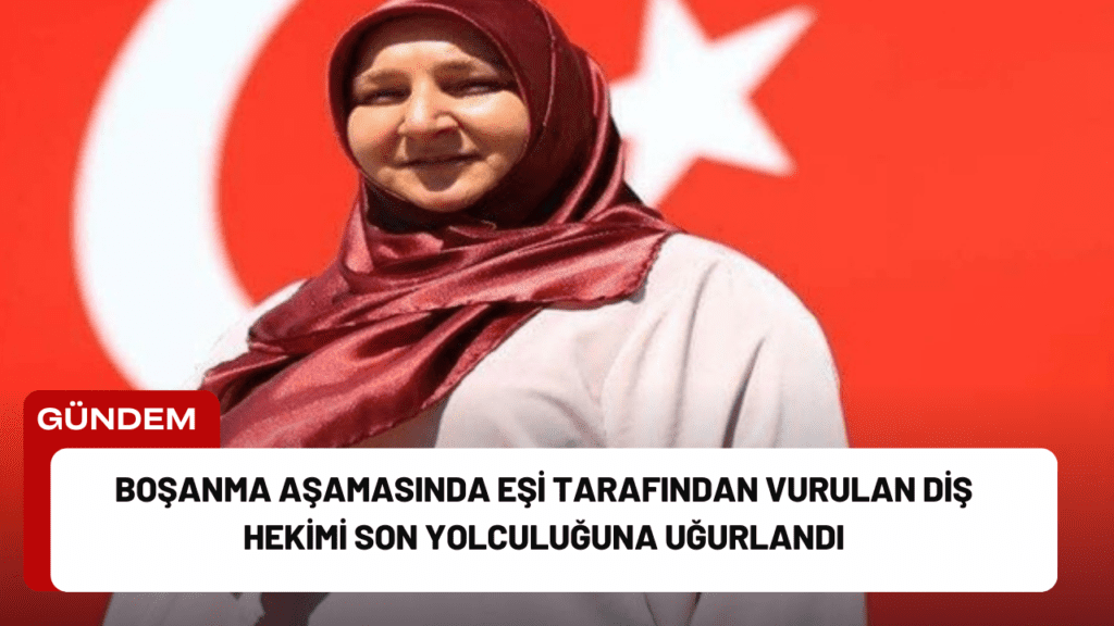 Boşanma Aşamasında Eşi Tarafından Vurulan Diş Hekimi Son Yolculuğuna Uğurlandı