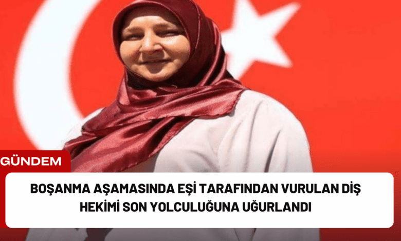 boşanma aşamasında eşi tarafından vurulan diş hekimi son yolculuğuna uğurlandı