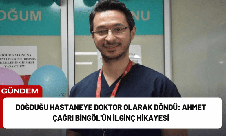 doğduğu hastaneye doktor olarak döndü: ahmet çağrı bingöl'ün i̇lginç hikayesi