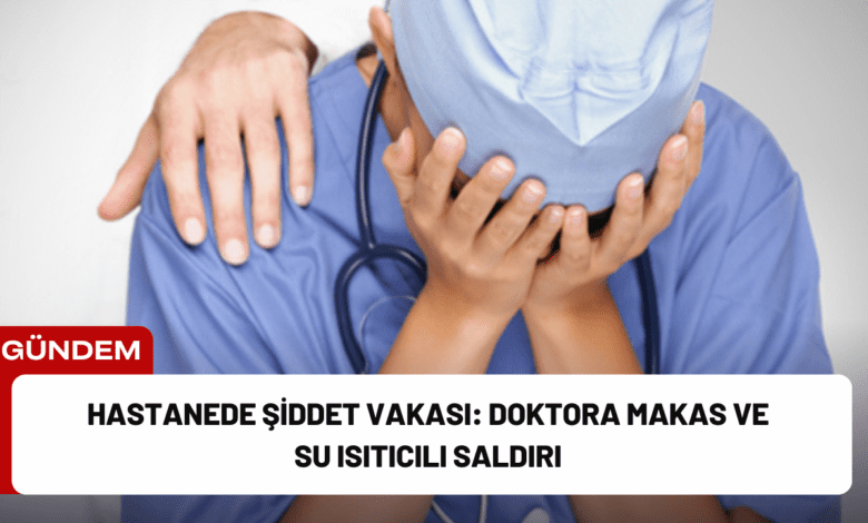 hastanede şiddet vakası: doktora makas ve su isıtıcılı saldırı