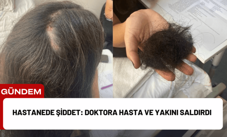 hastanede şiddet: doktora hasta ve yakını saldırdı