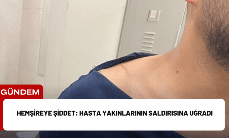 hemşireye şiddet: hasta yakınlarının saldırısına uğradı