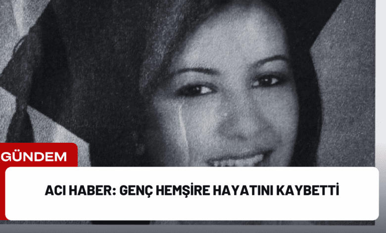 acı haber: genç hemşire hayatını kaybetti