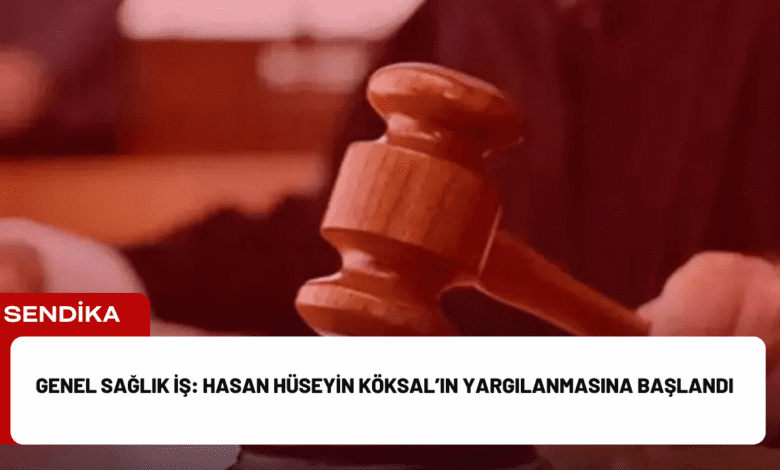 genel sağlık i̇ş: hasan hüseyin köksal’ın yargılanmasına başlandı