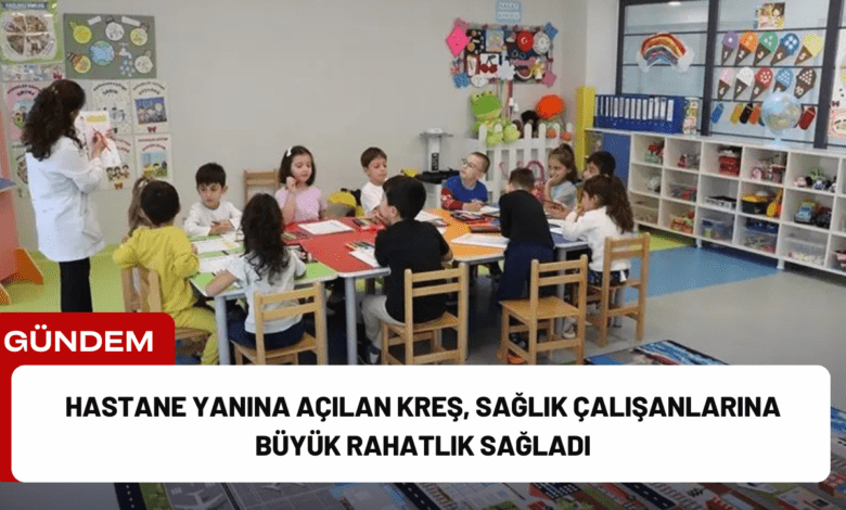 hastane yanına açılan kreş, sağlık çalışanlarına büyük rahatlık sağladı