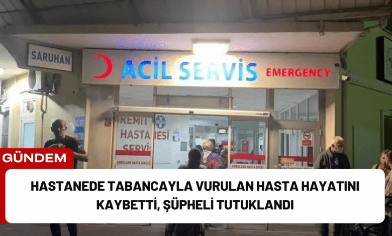 hastanede tabancayla vurulan hasta hayatını kaybetti, şüpheli tutuklandı