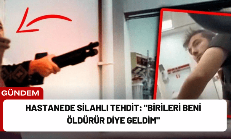 hastanede silahlı tehdit: "birileri beni öldürür diye geldim"