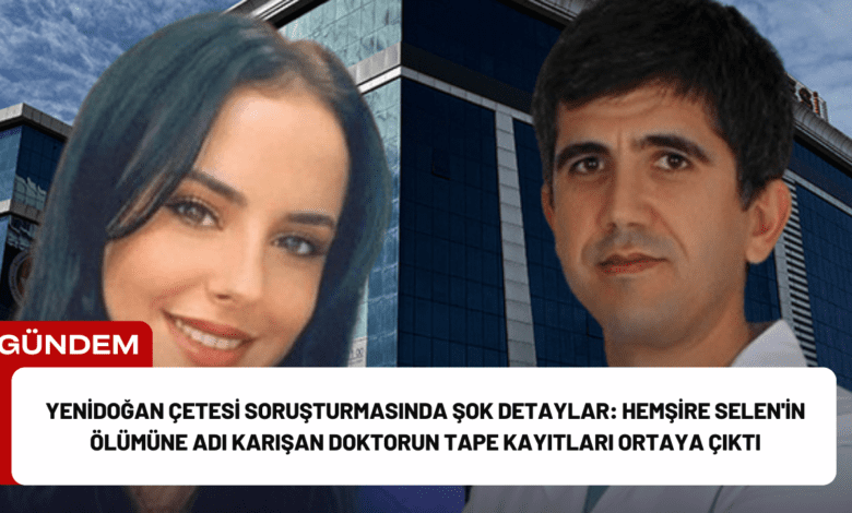 yenidoğan çetesi soruşturmasında şok detaylar: hemşire selen'in ölümüne adı karışan doktorun tape kayıtları ortaya çıktı