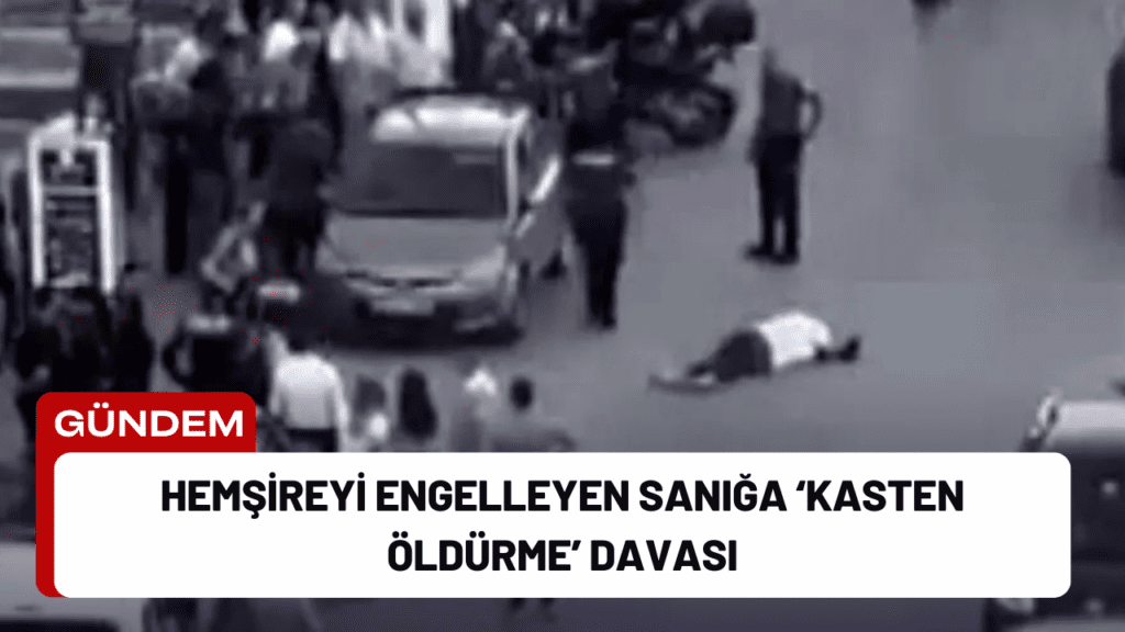 Hemşireyi Engelleyen Sanığa ‘Kasten Öldürme’ Davası