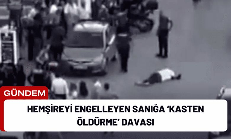 hemşireyi engelleyen sanığa ‘kasten öldürme’ davası