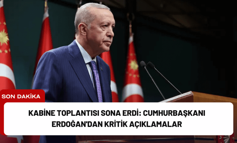 kabine toplantısı sona erdi: cumhurbaşkanı erdoğan'dan kritik açıklamalar