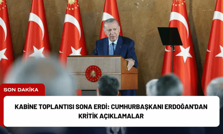 kabine toplantısı sona erdi: cumhurbaşkanı erdoğan'dan kritik açıklamalar