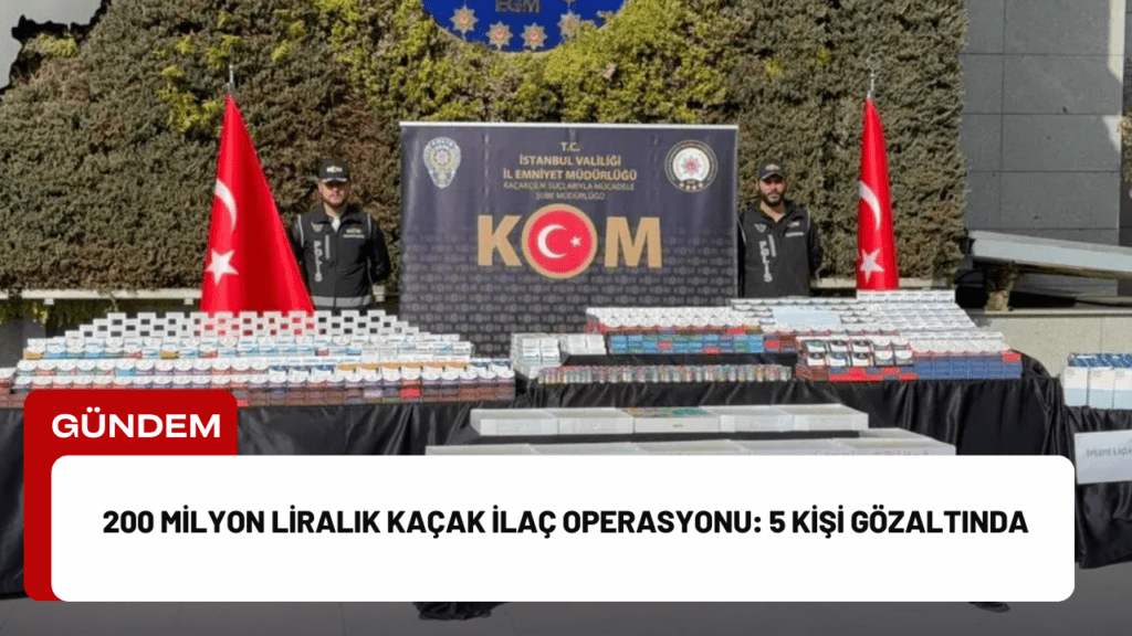 200 Milyon Liralık Kaçak İlaç Operasyonu: 5 Kişi Gözaltında