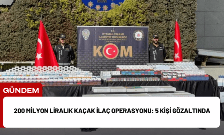 200 milyon liralık kaçak i̇laç operasyonu: 5 kişi gözaltında