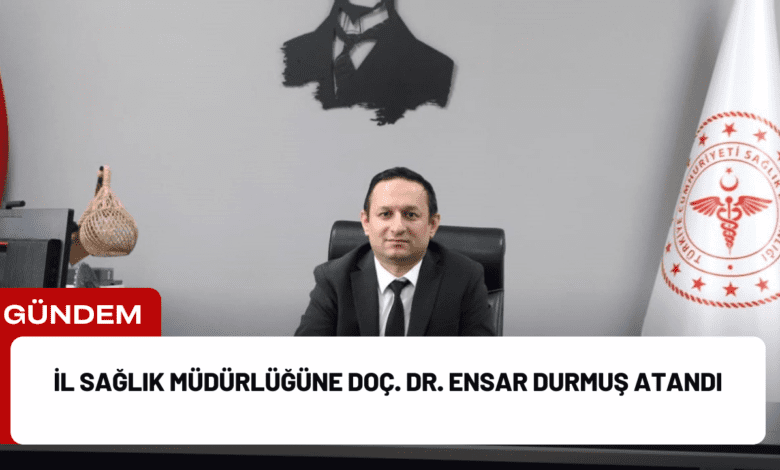 i̇l sağlık müdürlüğüne doç. dr. ensar durmuş atandı