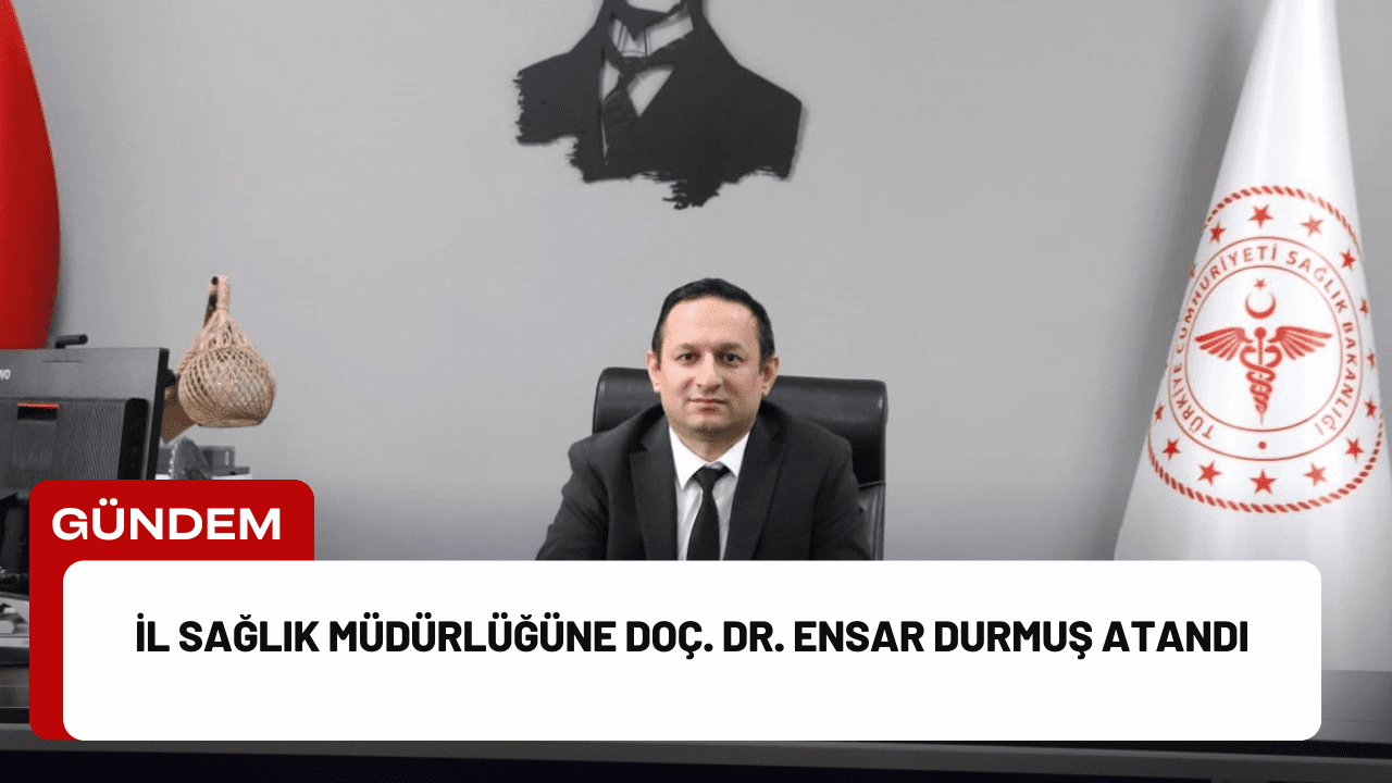 İl Sağlık Müdürlüğüne Doç. Dr. Ensar Durmuş Atandı