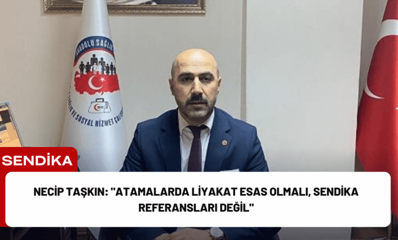 necip taşkın: "atamalarda liyakat esas olmalı, sendika referansları değil"