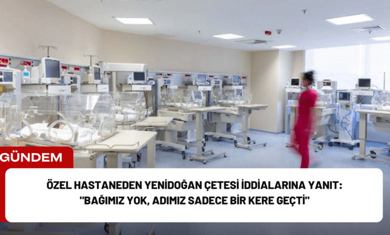 özel hastaneden yenidoğan çetesi i̇ddialarına yanıt: "bağımız yok, adımız sadece bir kere geçti"