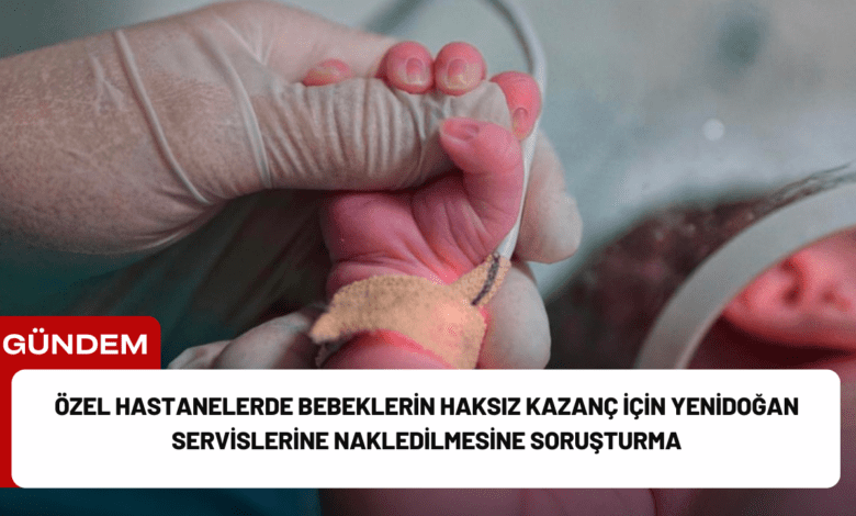 özel hastanelerde bebeklerin haksız kazanç i̇çin yenidoğan servislerine nakledilmesine soruşturma