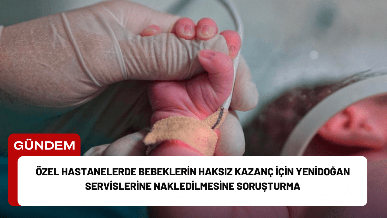 Özel Hastanelerde Bebeklerin Haksız Kazanç İçin Yenidoğan Servislerine Nakledilmesine Soruşturma