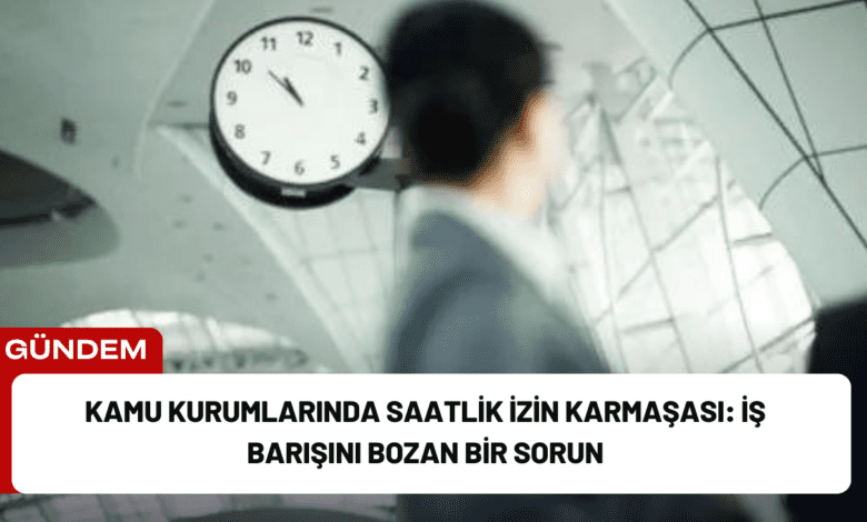 kamu kurumlarında saatlik i̇zin karmaşası: i̇ş barışını bozan bir sorun