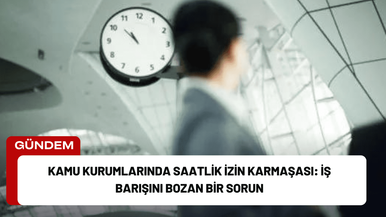 Kamu Kurumlarında Saatlik İzin Karmaşası: İş Barışını Bozan Bir Sorun