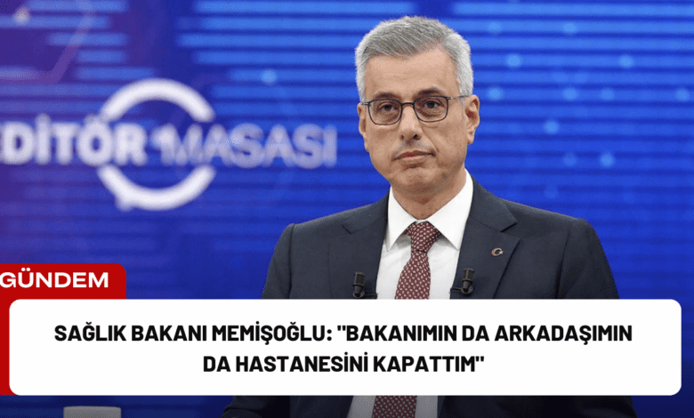 sağlık bakanı memişoğlu: "bakanımın da arkadaşımın da hastanesini kapattım"