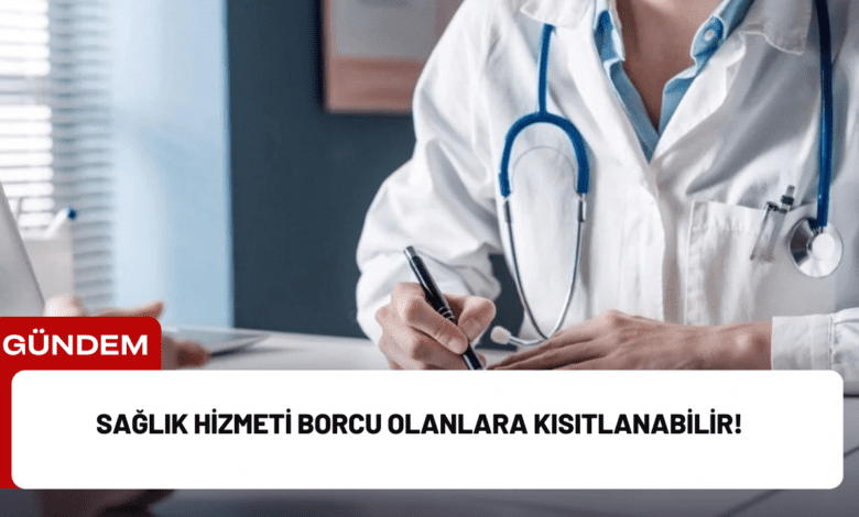 sağlık hizmeti borcu olanlara kısıtlanabilir!