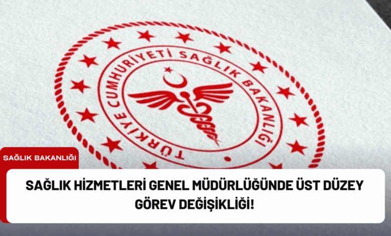 sağlık hizmetleri genel müdürlüğünde üst düzey görev değişikliği!