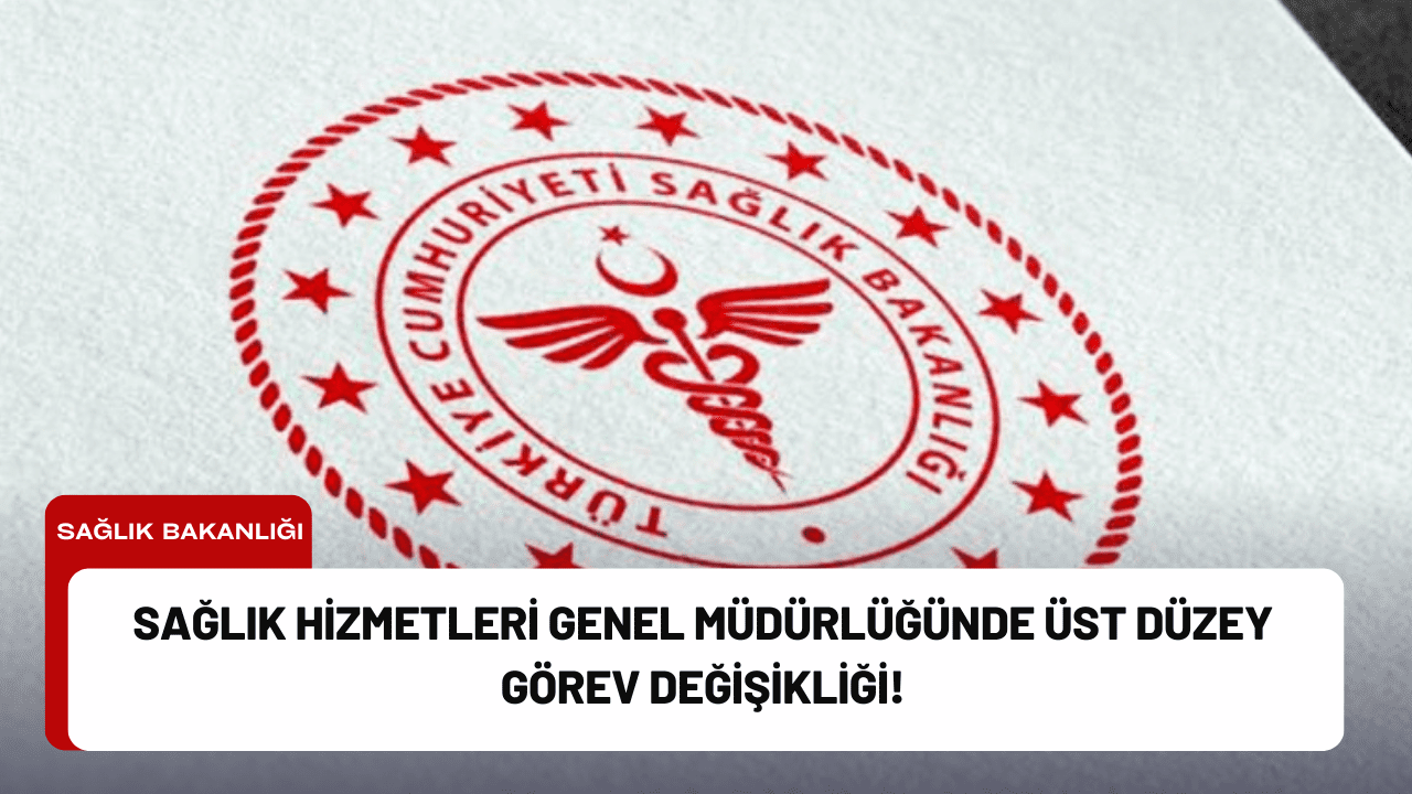 Sağlık Hizmetleri Genel Müdürlüğünde Üst Düzey Görev Değişikliği!