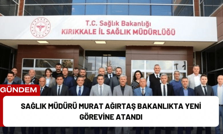 sağlık müdürü murat ağırtaş bakanlıkta yeni görevine atandı