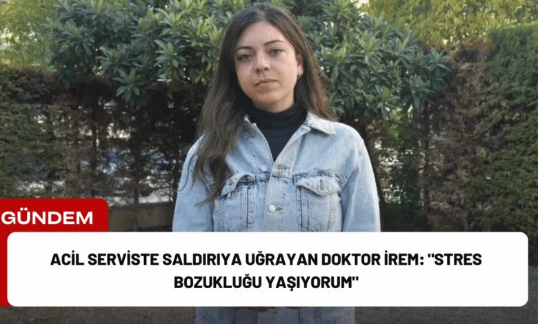 acil serviste saldırıya uğrayan doktor i̇rem: "stres bozukluğu yaşıyorum"