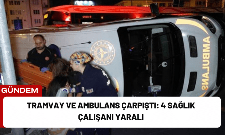 tramvay ve ambulans çarpıştı: 4 sağlık çalışanı yaralı