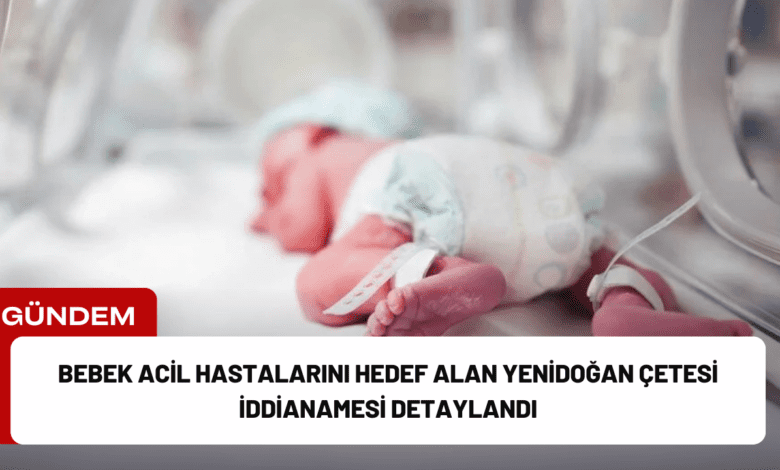 bebek acil hastalarını hedef alan yenidoğan çetesi i̇ddianamesi detaylandı