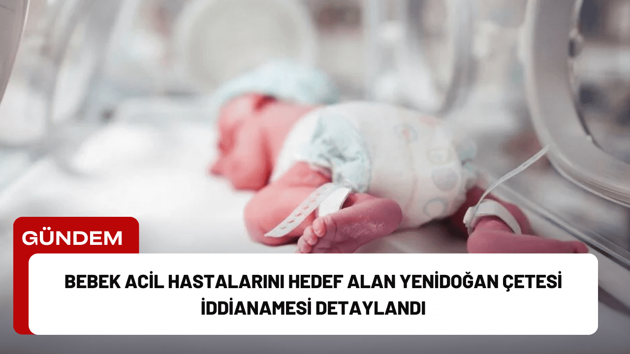 İstanbul’da büyük yankı uyandıran “yenidoğan çetesi” ile ilgili iddianamenin detayları