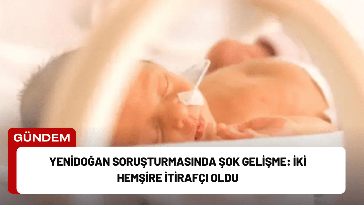 Yenidoğan Soruşturmasında Şok Gelişme: İki Hemşire İtirafçı Oldu