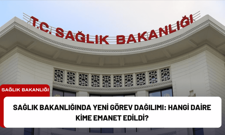 sağlık bakanlığında yeni görev dağılımı: hangi daire kime emanet edildi?