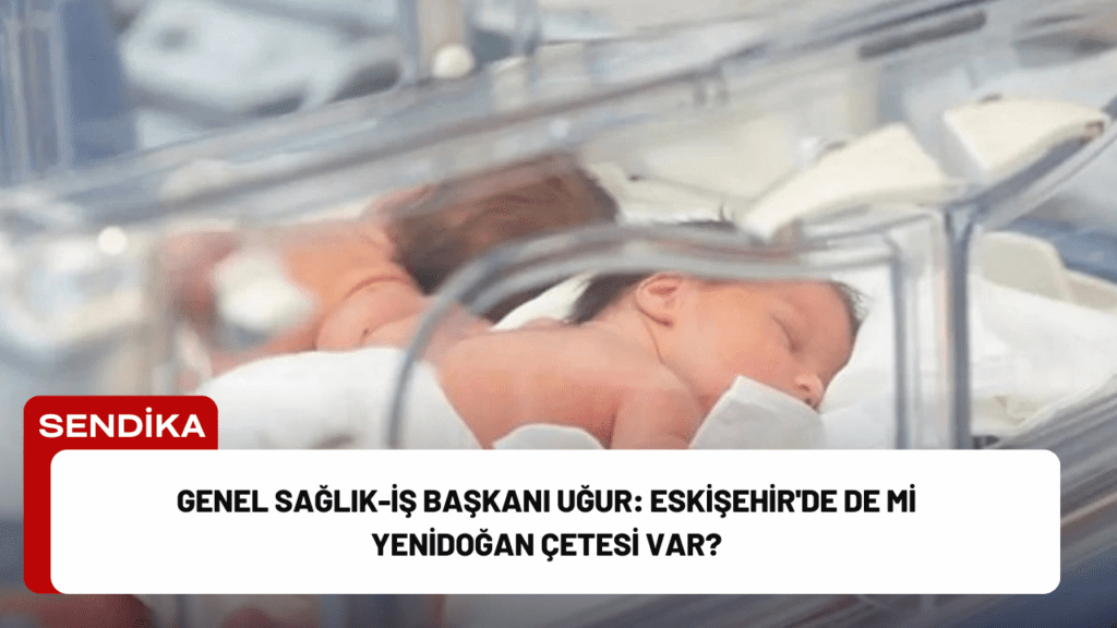 Genel Sağlık-İş Başkanı Uğur: Eskişehir'de de mi Yenidoğan Çetesi var?