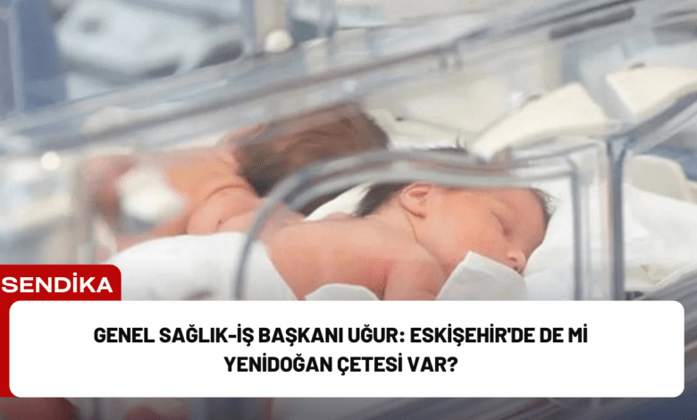 genel sağlık-i̇ş başkanı uğur: eskişehir'de de mi yenidoğan çetesi var?