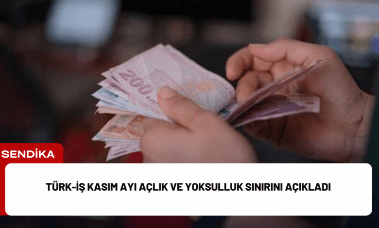 türk-i̇ş kasım ayı açlık ve yoksulluk sınırını açıkladı