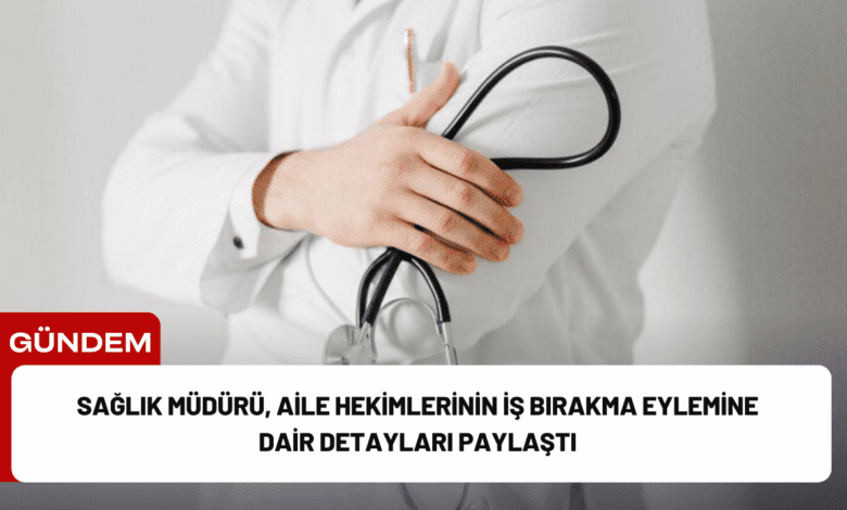 sağlık müdürü, aile hekimlerinin i̇ş bırakma eylemine dair detayları paylaştı