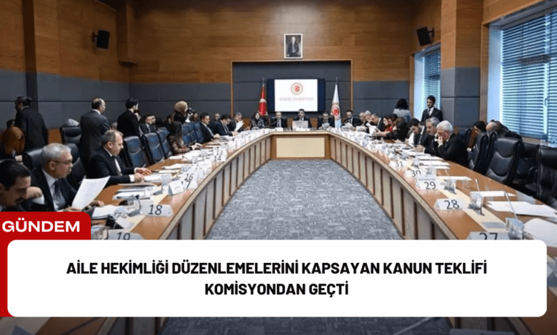 aile hekimliği düzenlemelerini kapsayan kanun teklifi komisyondan geçti