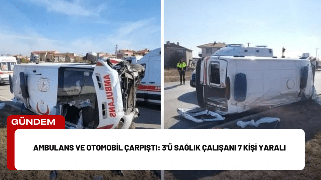 Ambulans ve Otomobil Çarpıştı: 3'ü Sağlık Çalışanı 7 Kişi Yaralı