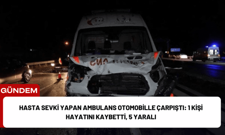 hasta sevki yapan ambulans otomobille çarpıştı: 1 kişi hayatını kaybetti, 5 yaralı